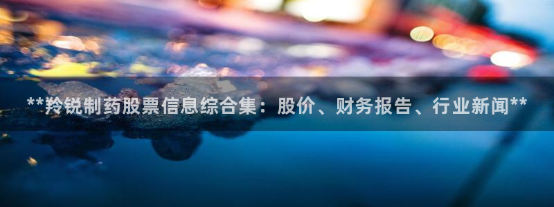 九游会老哥俱乐部官网首页论坛：**羚锐制药股票信息综合集：股价、财务报告、行业新闻**