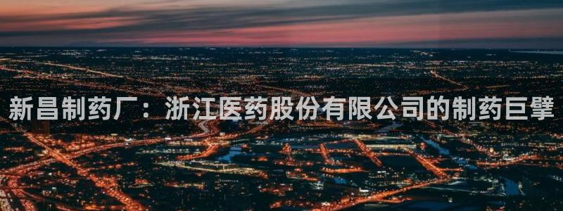 老哥吧九游会下架吗：新昌制药厂：浙江医药股份有限公司的制药巨擘
