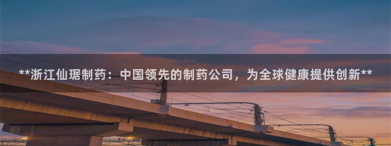 九游会老哥俱乐部官方网站：**浙江仙琚制药：中国领先的制药公司，为全球健康提供创新**