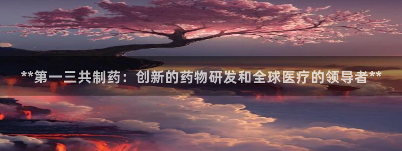 九游会老哥俱乐部论坛版：**第一三共制药：创新的药物研发和全球医疗的领导者**