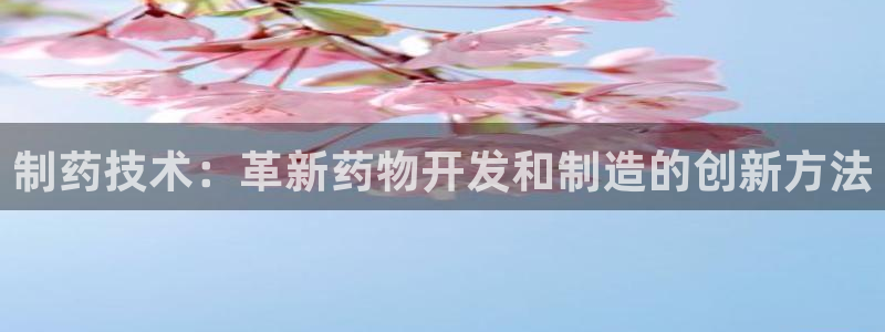 ag九游老哥俱乐部：制药技术：革新药物开发和制造的创新方法