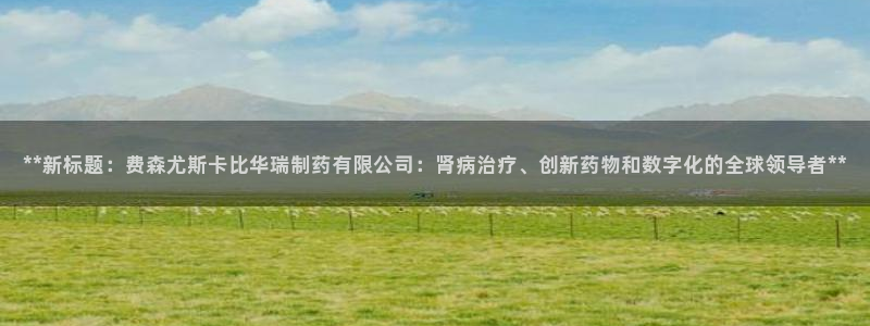 九游会老哥俱乐部社区论坛：**新标题：费森尤斯卡比华瑞制药有限公司：肾病治疗、创新药物和数字化的全球领导者**