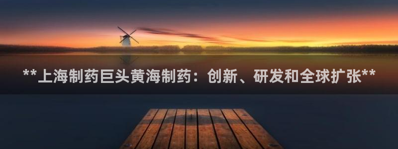 j9九游会老哥俱乐部交流区：**上海制药巨头黄海制药：创新、研发和全球扩张**