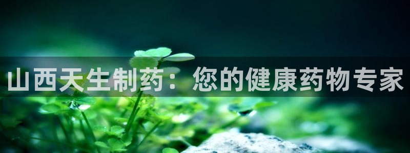 九游会老哥俱乐部官方网站：山西天生制药：您的健康药物专家