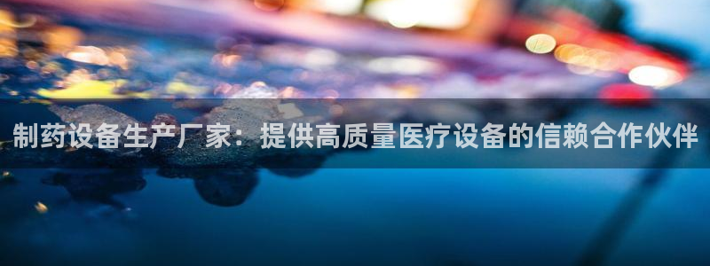 老哥俱乐部是干什么的啊：制药设备生产厂家：提供高质量医疗设备的信赖合作伙伴
