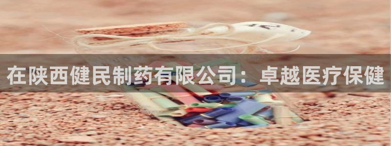 九游会老哥：在陕西健民制药有限公司：卓越医疗保健