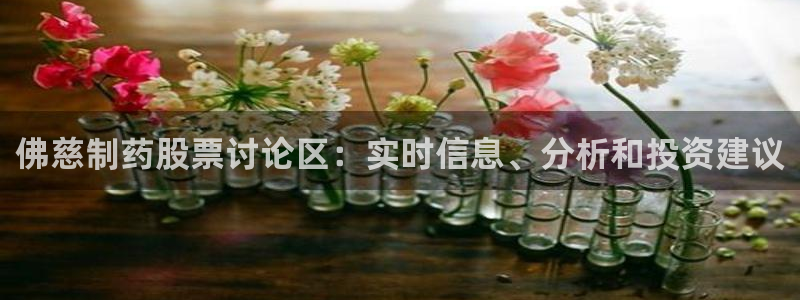 九游会老哥俱乐部官网首页：佛慈制药股票讨论区：实时信息、分析和投资建议