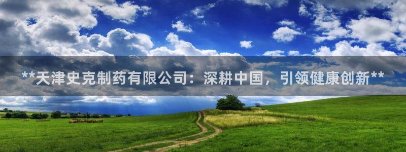 9游会老哥：**天津史克制药有限公司：深耕中国，引领健康创新**