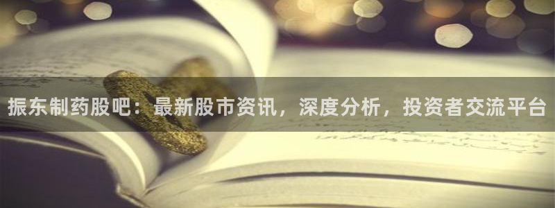 usdt九游会老哥俱乐部：振东制药股吧：最新股市资讯，深度分析，投资者交流平台