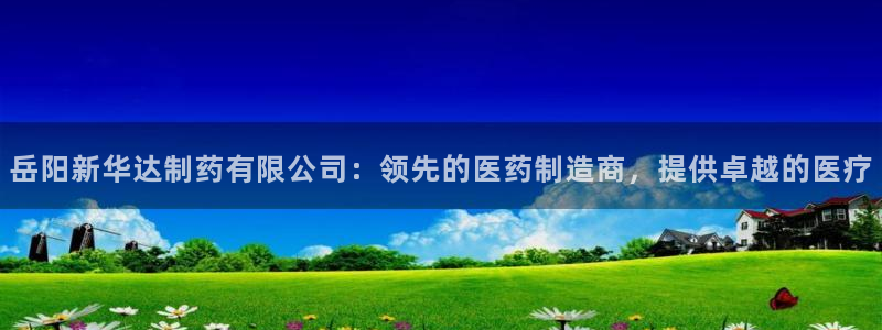 九游会老哥俱乐部论坛版：岳阳新华达制药有限公司：领先的医药制造商，提供卓越的医疗