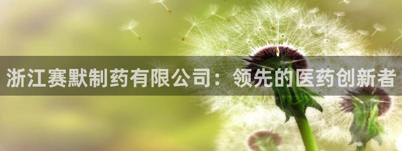 usdt九游会老哥俱乐部：浙江赛默制药有限公司：领先的医药创新者