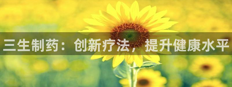 老哥吧九游会：三生制药：创新疗法，提升健康水平