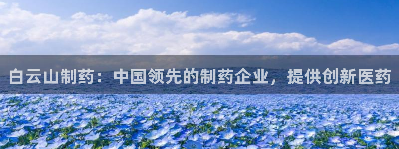 老哥俱乐部是干什么的啊：白云山制药：中国领先的制药企业，提供创新医药