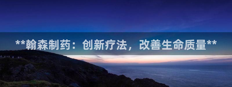 九游会老哥必备的交流社区九：**翰森制药：创新疗法，改善生命质量**