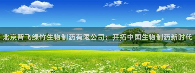 j9九游会老哥俱乐部交流区：北京智飞绿竹生物制药有限公司：开拓中国生物制药新时代