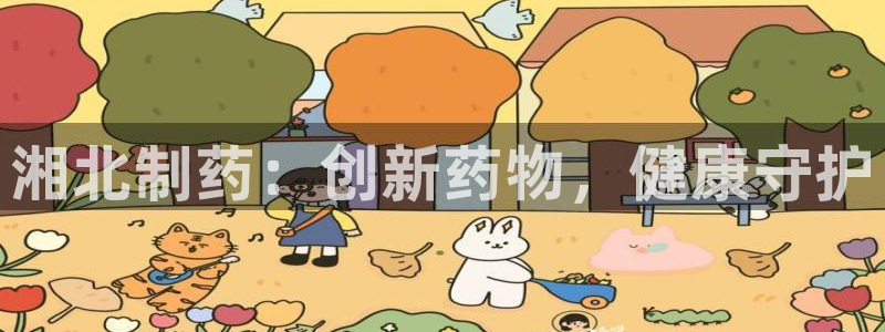 九游会老哥必备的交流社区：湘北制药：创新药物，健康守护