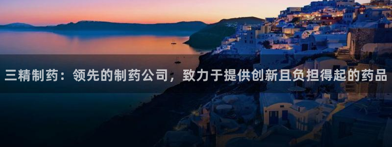 九游老哥俱乐部官网登录不了：三精制药：领先的制药公司，致力于提供创新且负担得起的药品