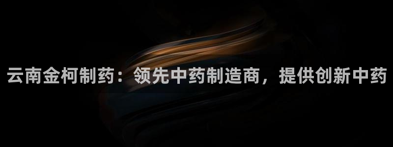 九游老哥俱乐部官网登录不了：云南金柯制药：领先中药制造商，提供创新中药