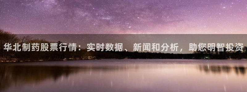 ag九游老哥俱乐部：华北制药股票行情：实时数据、新闻和分析，助您明智投资