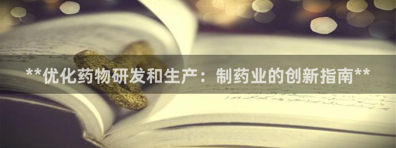 九游会老哥俱乐部必备的交流社区论坛：**优化药物研发和生产：制药业的创新指南**