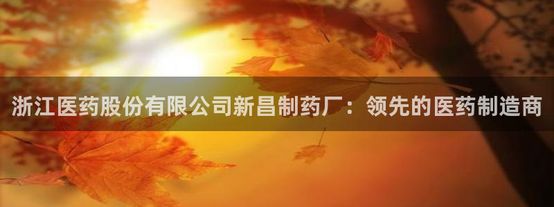 九游会老哥俱乐部官网：浙江医药股份有限公司新昌制药厂：领先的医药制造商