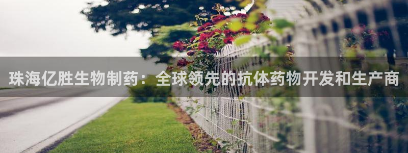 九游老哥俱乐部登录：珠海亿胜生物制药：全球领先的抗体药物开发和生产商