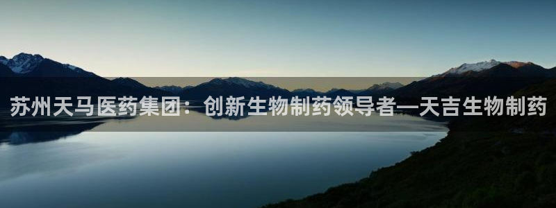 九游会老哥必备的交流社区：苏州天马医药集团：创新生物制药领导者—天吉生物制药