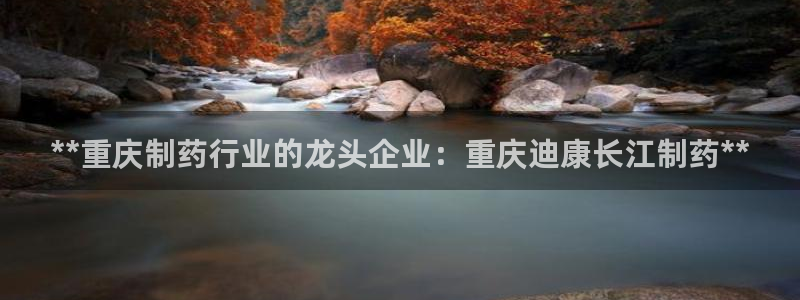 九游老哥俱乐部官网登录不了：**重庆制药行业的龙头企业：重庆迪康长江制药**
