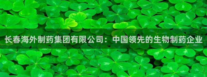 usdt九游会老哥俱乐部：长春海外制药集团有限公司：中国领先的生物制药企业
