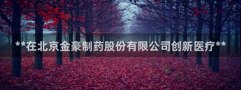 九游会老哥必备的交流社区九：**在北京金豪制药股份有限公司创新医疗**