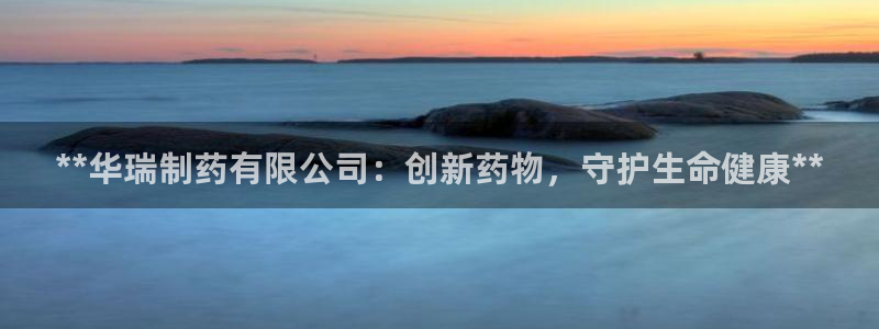 9游会老哥：**华瑞制药有限公司：创新药物，守护生命健康**