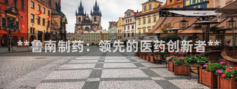九游会老哥俱乐部必备的交流社区论坛：**鲁南制药：领先的医药创新者**