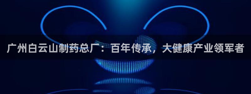 九游老哥俱乐部官网登录入口：广州白云山制药总厂：百年传承，大健康产业领军者