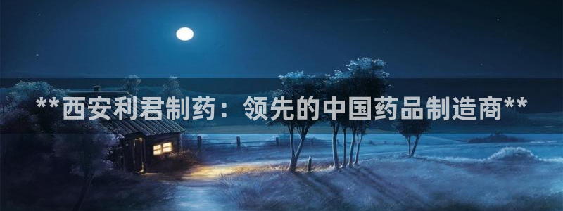 9游会老哥：**西安利君制药：领先的中国药品制造商**