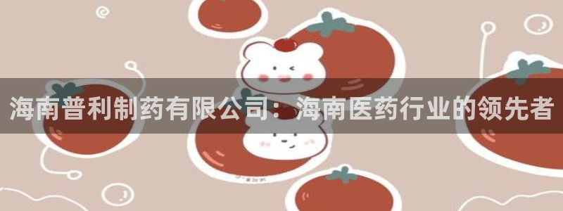 九游会老哥俱乐部交流社区：海南普利制药有限公司：海南医药行业的领先者