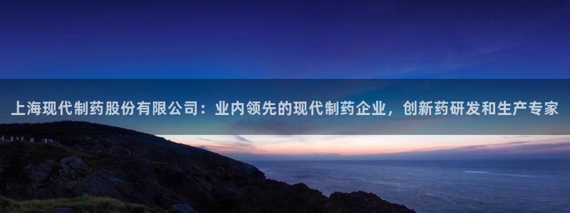 9游会老哥俱乐部：上海现代制药股份有限公司：业内领先的现代制药企业，创新药研发和生产专家
