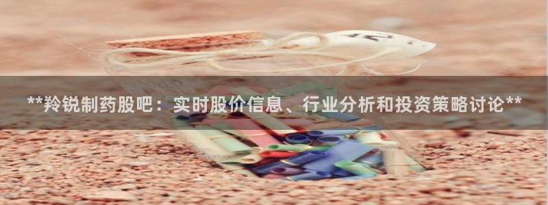 老哥吧九游会：**羚锐制药股吧：实时股价信息、行业分析和投资策略讨论**