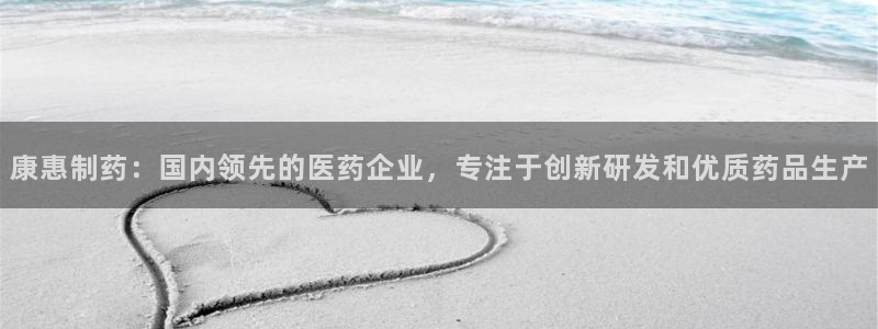 9游会老哥俱乐部：康惠制药：国内领先的医药企业，专注于创新研发和优质药品生产