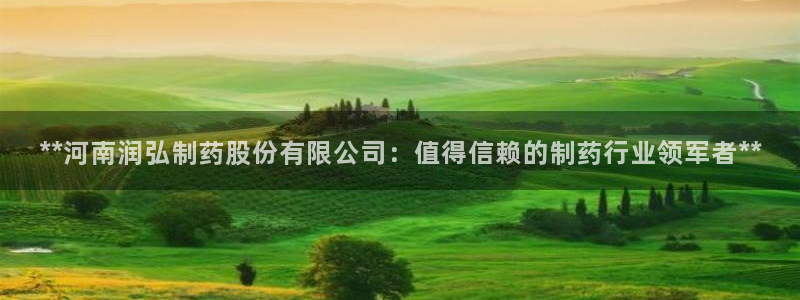 九游老哥俱乐部官网登录入口：**河南润弘制药股份有限公司：值得信赖的制药行业领军者**