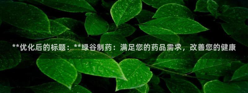 九游会老哥俱乐部官网首页：**优化后的标题：**绿谷制药：满足您的药品需求，改善您的健康