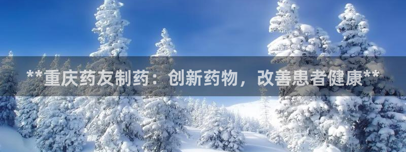 老哥吧九游会下架吗：**重庆药友制药：创新药物，改善患者健康**