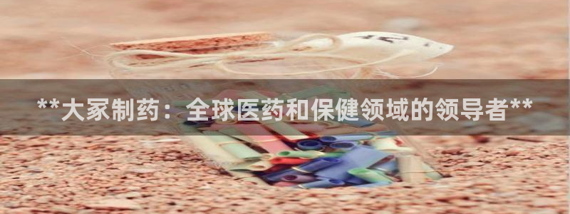 j9九游会老哥俱乐部交流区：**大冢制药：全球医药和保健领域的领导者**