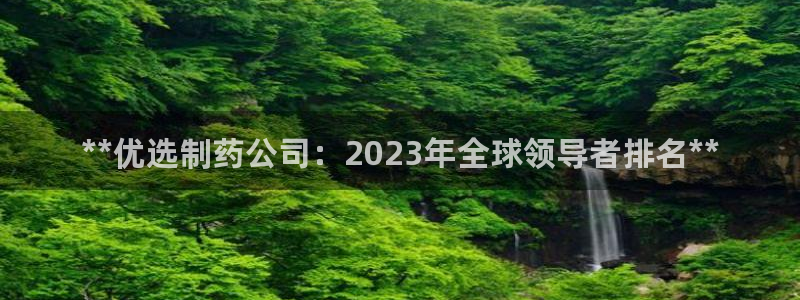 usdt九游会老哥俱乐部：**优选制药公司：2023年全球领导者排名**