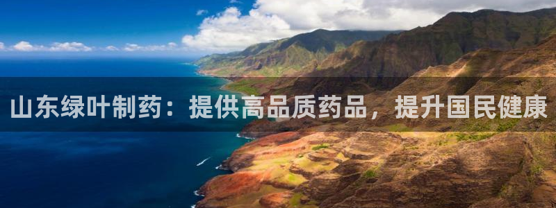 老哥吧九游会下架吗：山东绿叶制药：提供高品质药品，提升国民健康