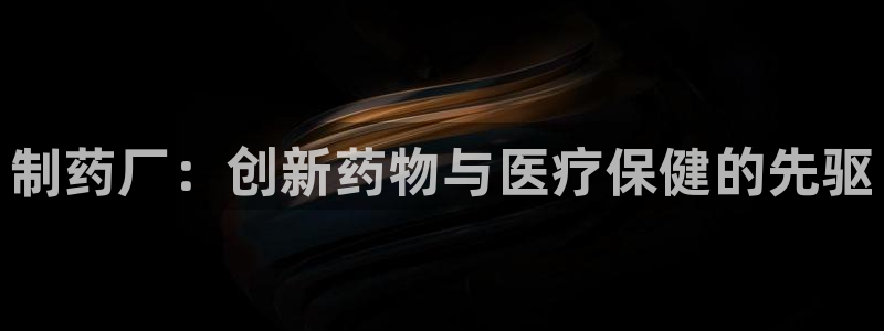usdt九游会老哥俱乐部：制药厂：创新药物与医疗保健的先驱