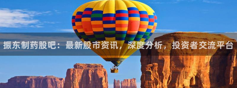 九游会老哥俱乐部官网：振东制药股吧：最新股市资讯，深度分析，投资者交流平台
