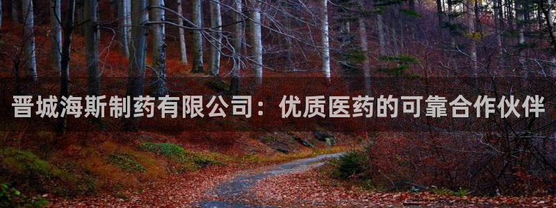 九游会老哥俱乐部官方网站：晋城海斯制药有限公司：优质医药的可靠合作伙伴