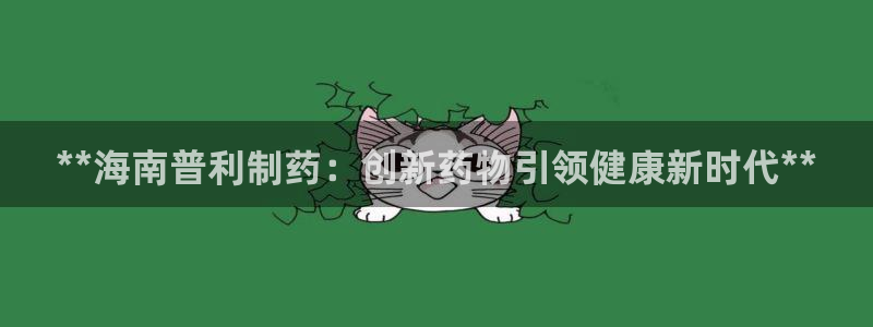老哥吧九游会下架吗：**海南普利制药：创新药物引领健康新时代**