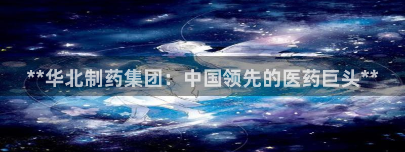j9九游会老哥俱乐部交流区：**华北制药集团：中国领先的医药巨头**