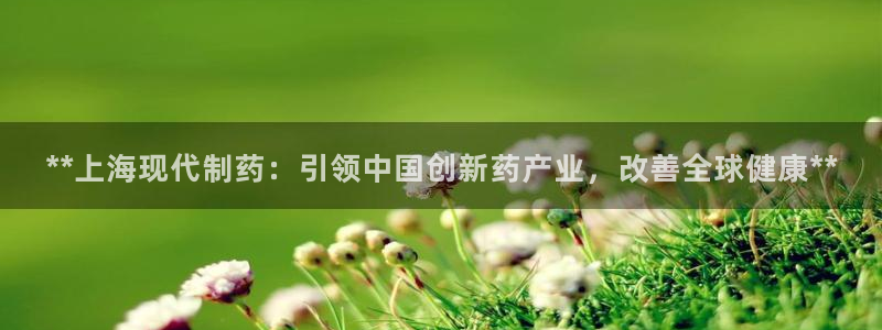 j9九游会老哥俱乐部交流区：**上海现代制药：引领中国创新药产业，改善全球健康**